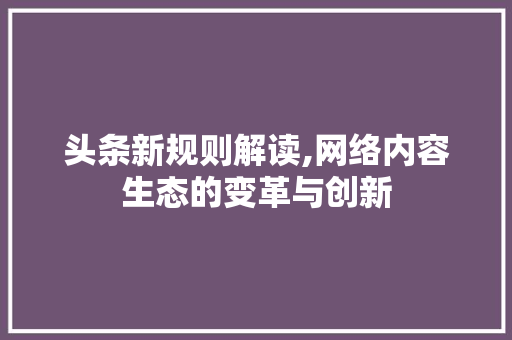 头条新规则解读,网络内容生态的变革与创新