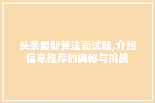 头条最新算法面试题,介绍信息推荐的奥秘与挑战