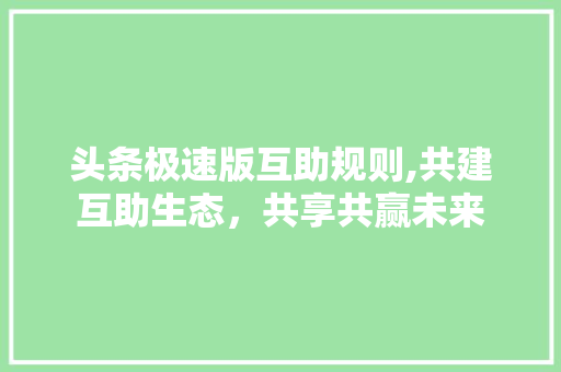 头条极速版互助规则,共建互助生态，共享共赢未来