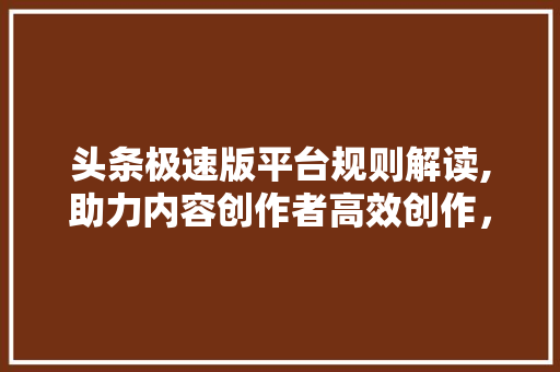 头条极速版平台规则解读,助力内容创作者高效创作，构建优质内容生态