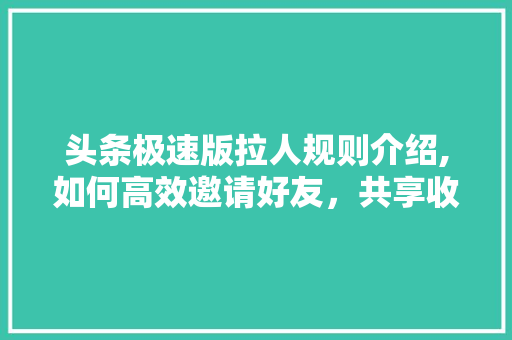 头条极速版拉人规则介绍,如何高效邀请好友，共享收益！