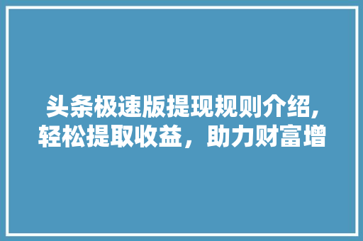 头条极速版提现规则介绍,轻松提取收益，助力财富增长