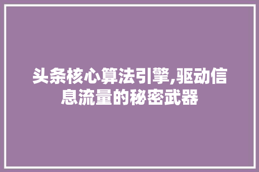 头条核心算法引擎,驱动信息流量的秘密武器