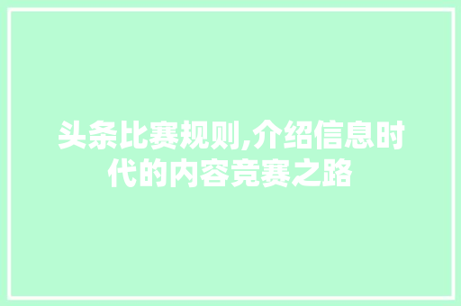 头条比赛规则,介绍信息时代的内容竞赛之路