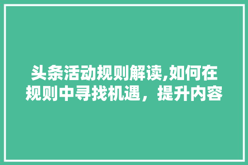 头条活动规则解读,如何在规则中寻找机遇，提升内容创作力