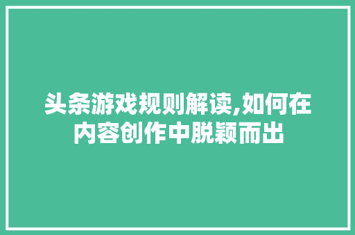 头条游戏规则解读,如何在内容创作中脱颖而出