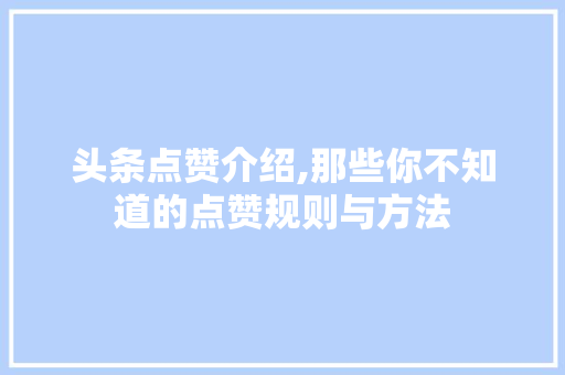 头条点赞介绍,那些你不知道的点赞规则与方法