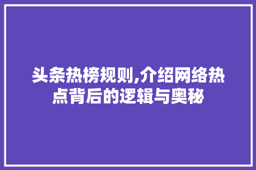 头条热榜规则,介绍网络热点背后的逻辑与奥秘