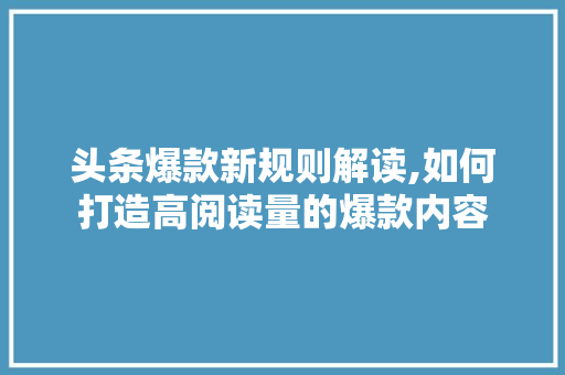 头条爆款新规则解读,如何打造高阅读量的爆款内容