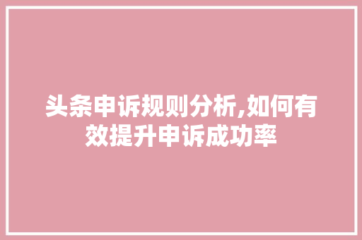 头条申诉规则分析,如何有效提升申诉成功率