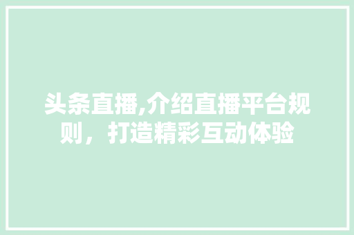 头条直播,介绍直播平台规则，打造精彩互动体验