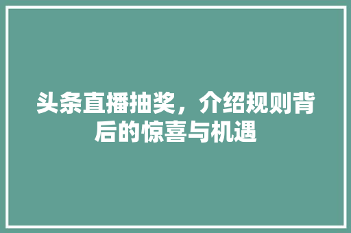 头条直播抽奖，介绍规则背后的惊喜与机遇