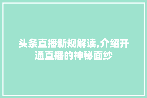 头条直播新规解读,介绍开通直播的神秘面纱