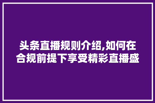 头条直播规则介绍,如何在合规前提下享受精彩直播盛宴