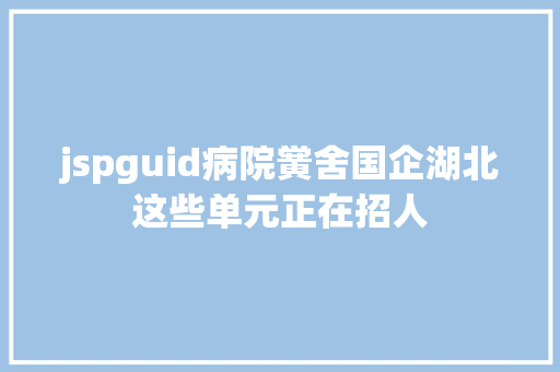 jspguid病院黉舍国企湖北这些单元正在招人 Angular