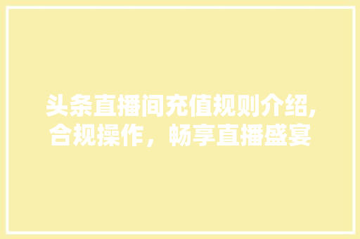 头条直播间充值规则介绍,合规操作，畅享直播盛宴