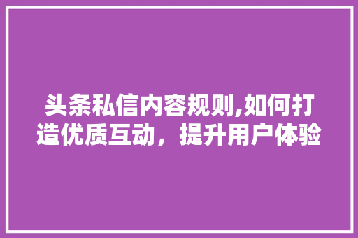 头条私信内容规则,如何打造优质互动，提升用户体验