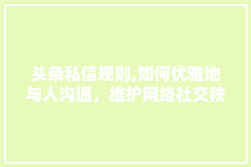 头条私信规则,如何优雅地与人沟通，维护网络社交秩序