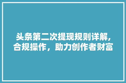 头条第二次提现规则详解,合规操作，助力创作者财富增长