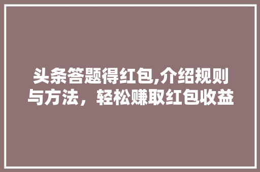 头条答题得红包,介绍规则与方法，轻松赚取红包收益！