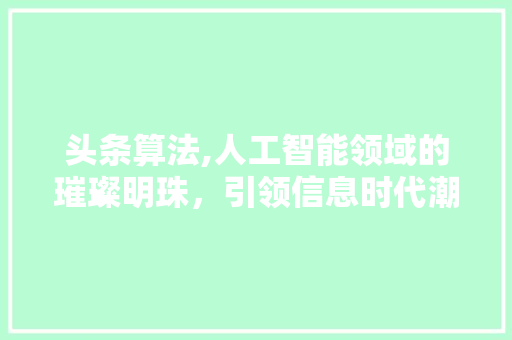 头条算法,人工智能领域的璀璨明珠，引领信息时代潮流