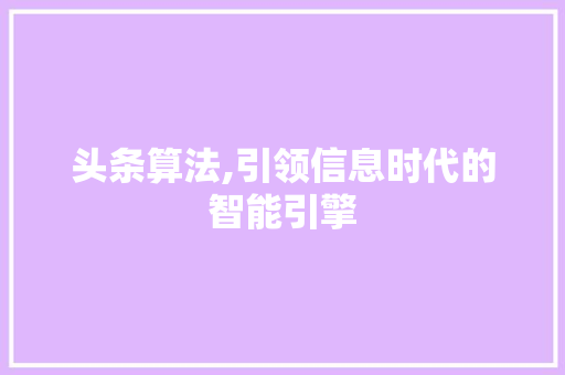 头条算法,引领信息时代的智能引擎