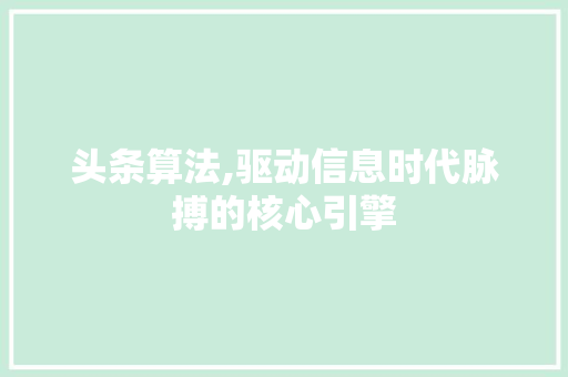 头条算法,驱动信息时代脉搏的核心引擎