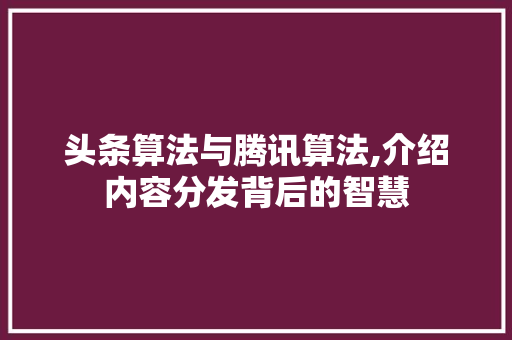 头条算法与腾讯算法,介绍内容分发背后的智慧