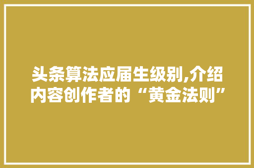 头条算法应届生级别,介绍内容创作者的“黄金法则”