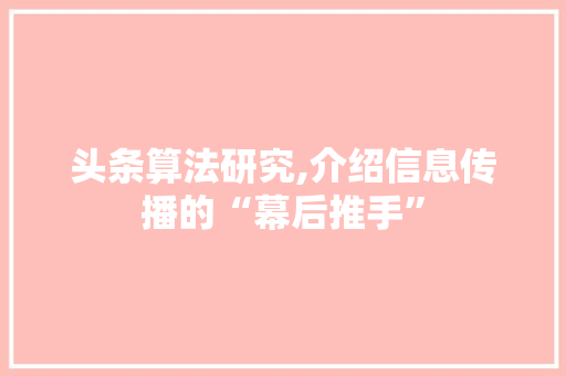 头条算法研究,介绍信息传播的“幕后推手”