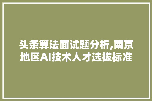 头条算法面试题分析,南京地区AI技术人才选拔标准