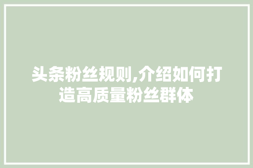 头条粉丝规则,介绍如何打造高质量粉丝群体