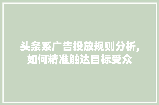 头条系广告投放规则分析,如何精准触达目标受众