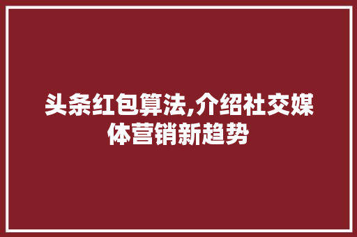 头条红包算法,介绍社交媒体营销新趋势