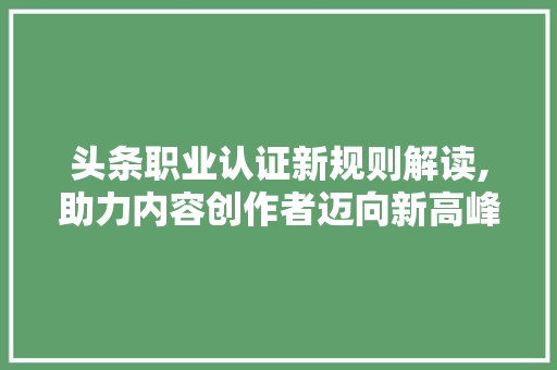 头条职业认证新规则解读,助力内容创作者迈向新高峰