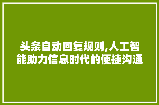 头条自动回复规则,人工智能助力信息时代的便捷沟通