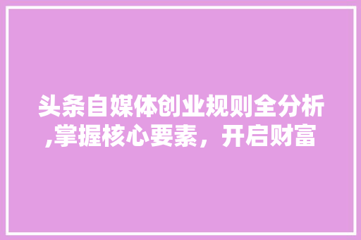 头条自媒体创业规则全分析,掌握核心要素，开启财富之门