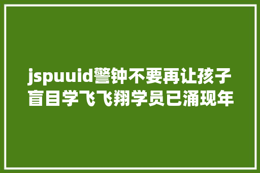 jspuuid警钟不要再让孩子盲目学飞飞翔学员已涌现年夜量待业