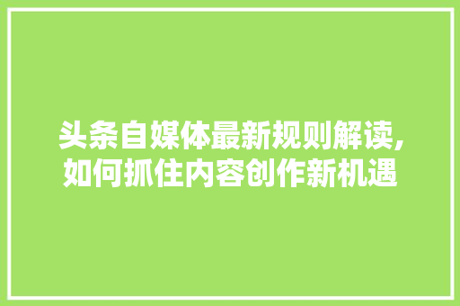 头条自媒体最新规则解读,如何抓住内容创作新机遇