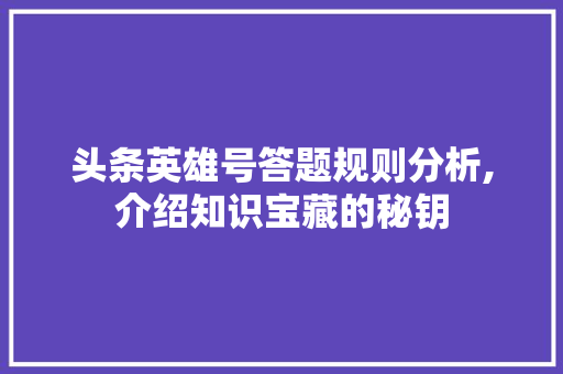 头条英雄号答题规则分析,介绍知识宝藏的秘钥