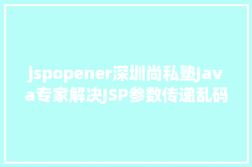 jspopener深圳尚私塾Java专家解决JSP参数传递乱码 Python