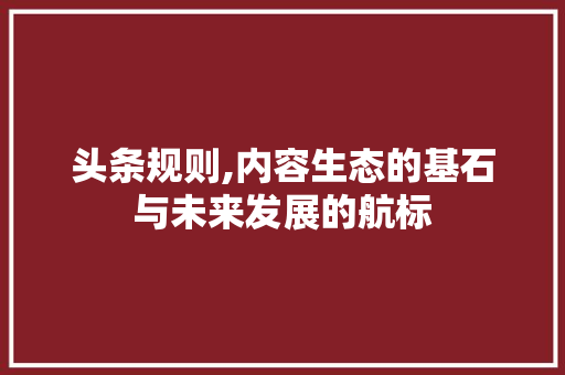 头条规则,内容生态的基石与未来发展的航标