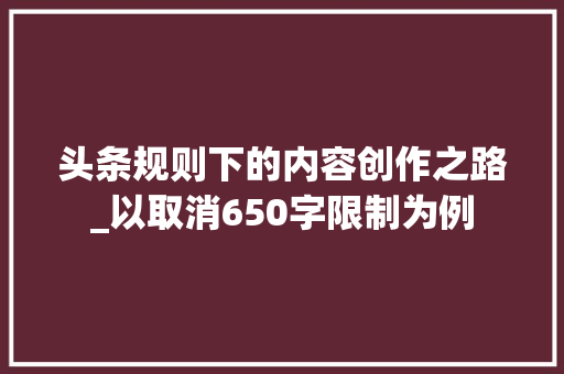 头条规则下的内容创作之路_以取消650字限制为例