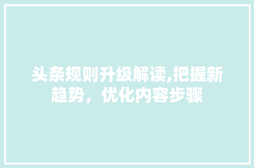 头条规则升级解读,把握新趋势，优化内容步骤