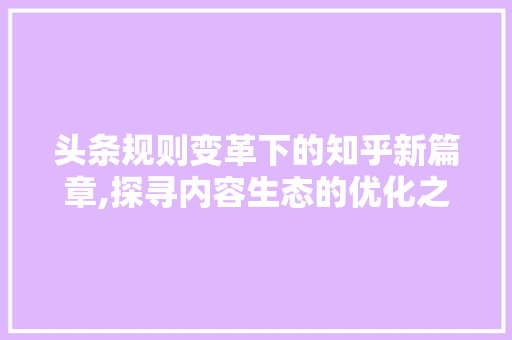 头条规则变革下的知乎新篇章,探寻内容生态的优化之路