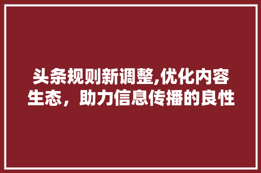 头条规则新调整,优化内容生态，助力信息传播的良性循环