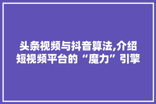 头条视频与抖音算法,介绍短视频平台的“魔力”引擎