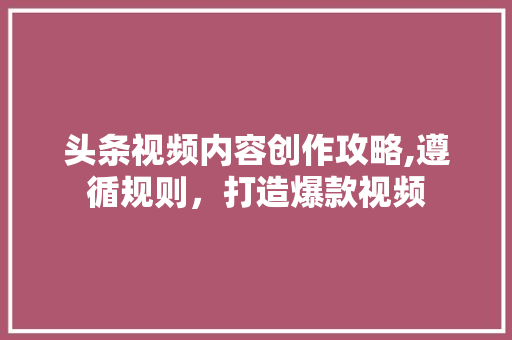 头条视频内容创作攻略,遵循规则，打造爆款视频