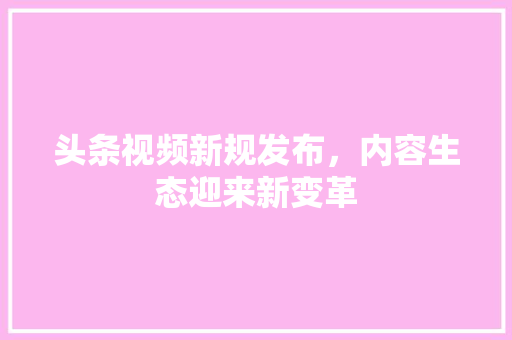 头条视频新规发布，内容生态迎来新变革