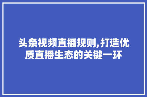 头条视频直播规则,打造优质直播生态的关键一环